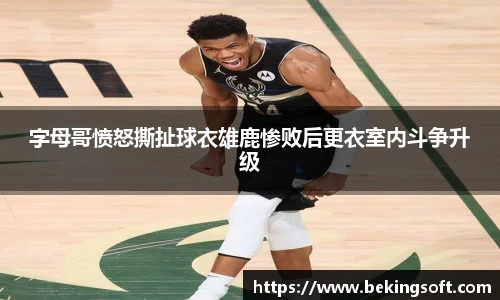 字母哥愤怒撕扯球衣雄鹿惨败后更衣室内斗争升级
