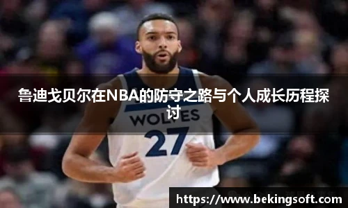 鲁迪戈贝尔在NBA的防守之路与个人成长历程探讨
